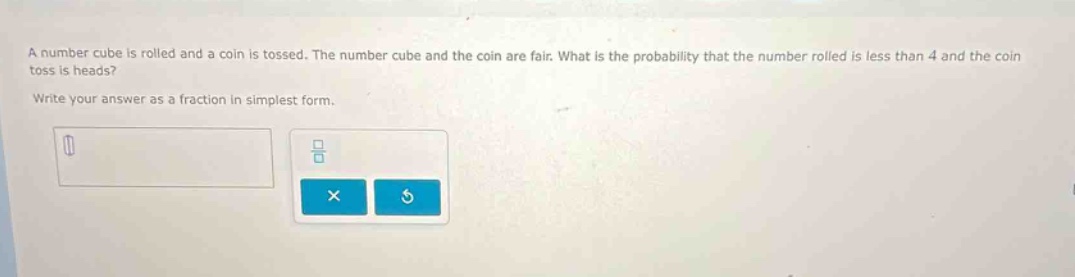 a number cube is rolled and a coin is tossed. the number cube and the coin are fair. what is the probability that the number rolled is less than 4 and the coin toss is heads? write your answer as a fraction in simplest form.