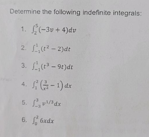 determine the following indefinite integrals:\n1. $int_{2}^{5}(-3v + 4)dv$\n2. $int_{-1}^{1}(t^{2}-2)dt$\n3. $int_{-1}^{1}(t^{3}-9t)dt$\n4. $int_{1}^{2}(\frac{3}{x^{2}}-1)dx$\n5. $int_{-3}^{3}v^{1/3}dx$\n6. $int_{0}^{2}6xdx$