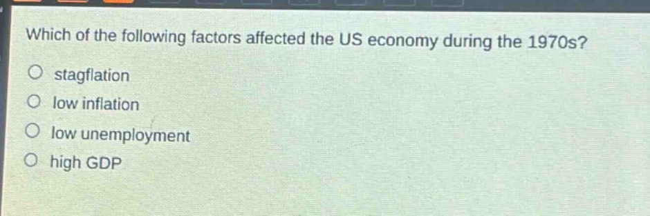 which of the following factors affected the us economy during the 1970s?\no stagflation\no low inflation\no low unemployment\no high gdp