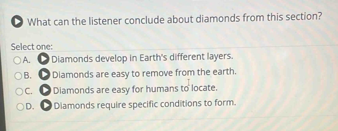 what can the listener conclude about diamonds from this section? select one: a. diamonds develop in earths different layers. b. diamonds are easy to remove from the earth. c. diamonds are easy for humans to locate. d. diamonds require specific conditions to form.
