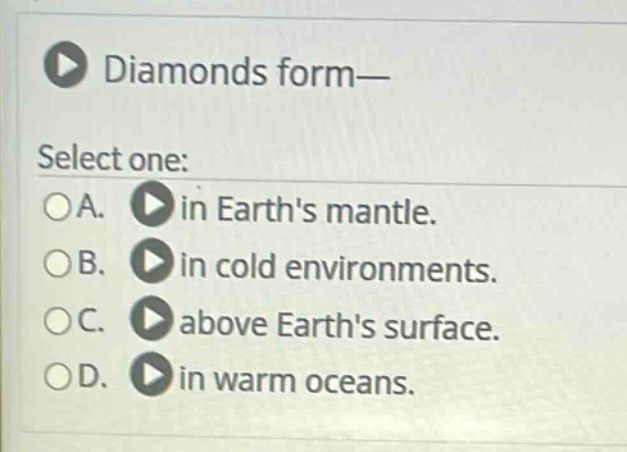 diamonds form— select one: a. in earths mantle. b. in cold environments. c. above earths surface. d. in warm oceans.