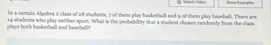 in a certain algebra 2 class of 28 students, 7 of them play basketball and 9 of them play baseball. there are 14 students who play neither sport. what is the probability that a student chosen randomly from the class plays both basketball and baseball?