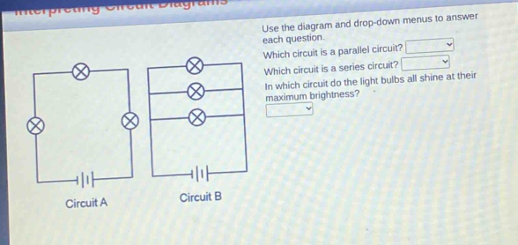 use the diagram and drop - down menus to answer each question. which circuit is a parallel circuit? which circuit is a series circuit? in which circuit do the light bulbs all shine at their maximum brightness?