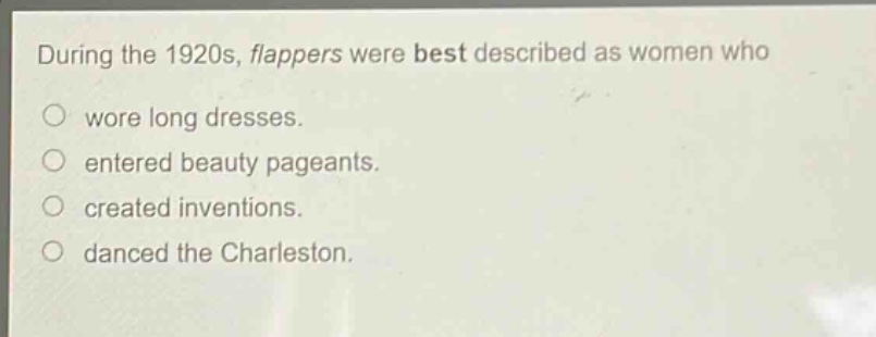 during the 1920s, flappers were best described as women who\nwore long dresses.\nentered beauty pageants.\ncreated inventions.\ndanced the charleston.