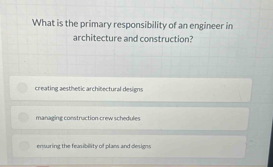 what is the primary responsibility of an engineer in architecture and construction?\ncreating aesthetic architectural designs\nmanaging construction crew schedules\nensuring the feasibility of plans and designs