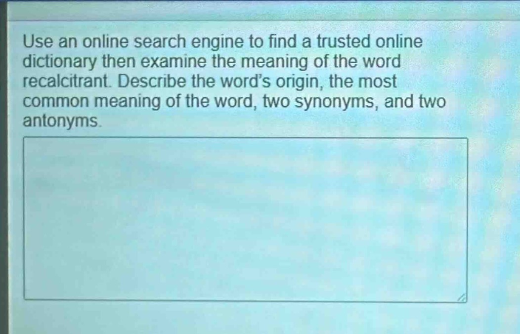 use an online search engine to find a trusted online dictionary then examine the meaning of the word recalcitrant. describe the words origin, the most common meaning of the word, two synonyms, and two antonyms.