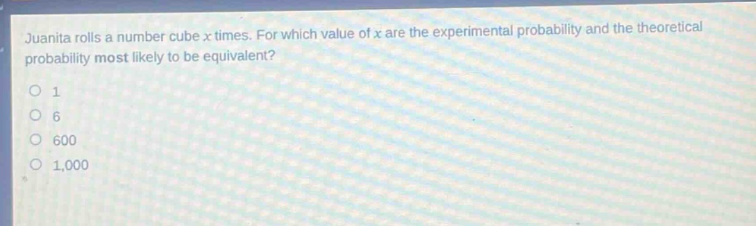 juanita rolls a number cube x times. for which value of x are the experimental probability and the theoretical probability most likely to be equivalent?\n1\n6\n600\n1,000