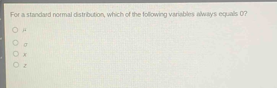 for a standard normal distribution, which of the following variables always equals 0?\no $mu$\no $sigma$\no $x$\no $z$