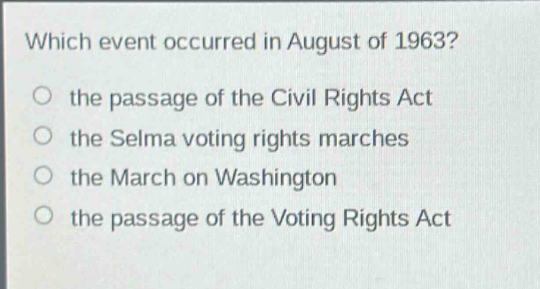 which event occurred in august of 1963?\n the passage of the civil rights act\n the selma voting rights marches\n the march on washington\n the passage of the voting rights act