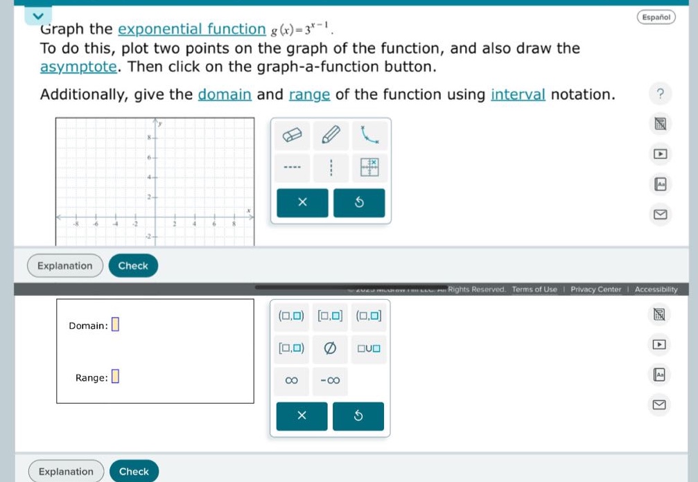 graph the exponential function $g(x)=3^{x - 1}$. to do this, plot two points on the graph of the function, and also draw the asymptote. then click on the graph - a - function button. additionally, give the domain and range of the function using interval notation. domain: range: