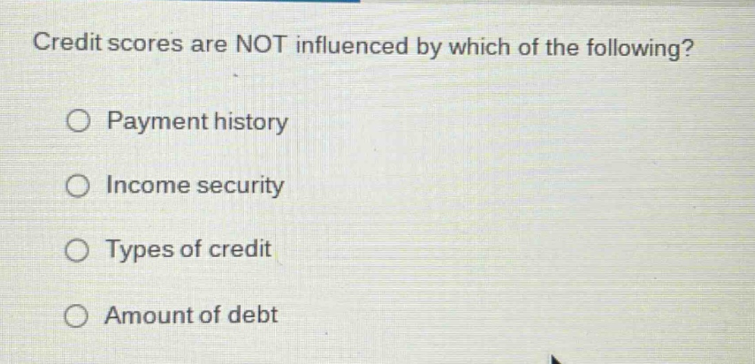 credit scores are not influenced by which of the following?\n○ payment history\n○ income security\n○ types of credit\n○ amount of debt