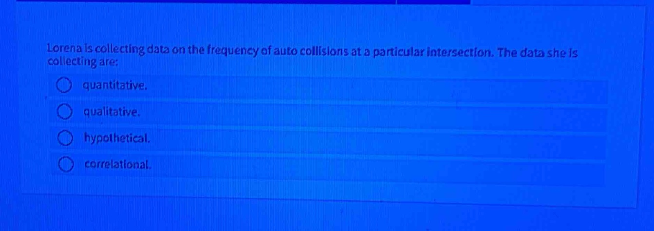 lorena is collecting data on the frequency of auto collisions at a particular intersection. the data she is collecting are: quantitative. qualitative. hypothetical. correlational.