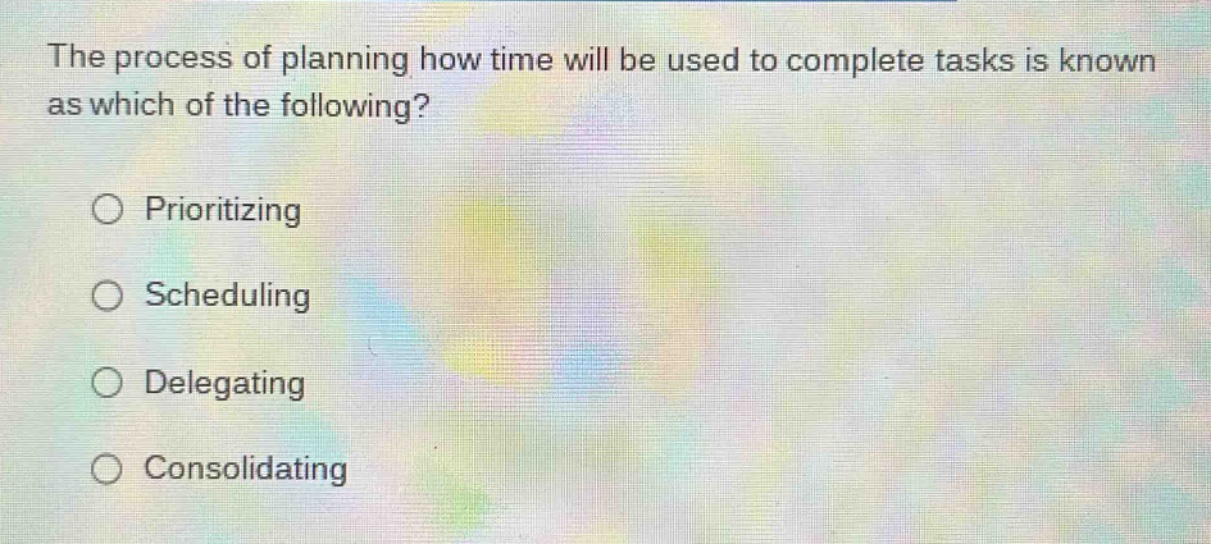 the process of planning how time will be used to complete tasks is known as which of the following?\n○ prioritizing\n○ scheduling\n○ delegating\n○ consolidating