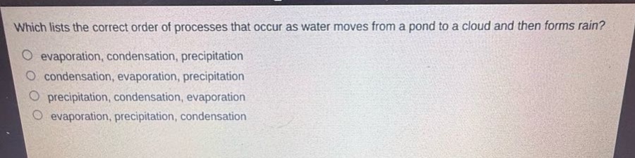 which lists the correct order of processes that occur as water moves from a pond to a cloud and then forms rain?\no evaporation, condensation, precipitation\no condensation, evaporation, precipitation\no precipitation, condensation, evaporation\no evaporation, precipitation, condensation