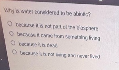 why is water considered to be abiotic?\n○ because it is not part of the biosphere\n○ because it came from something living\n○ because it is dead\n○ because it is not living and never lived