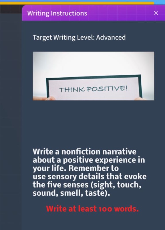 writing instructions\ntarget writing level: advanced\nwrite a nonfiction narrative about a positive experience in your life. remember to use sensory details that evoke the five senses (sight, touch, sound, smell, taste).\nwrite at least 100 words.
