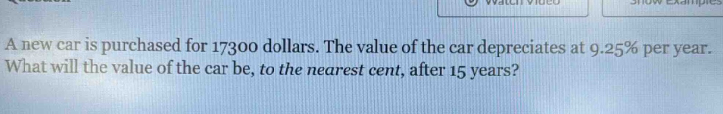 a new car is purchased for 17300 dollars. the value of the car depreciates at 9.25% per year. what will the value of the car be, to the nearest cent, after 15 years?