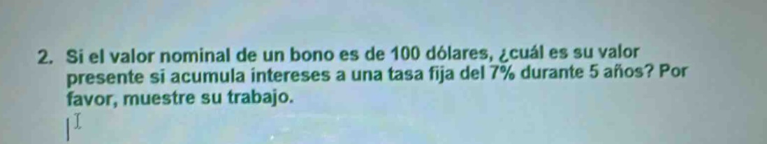 2. si el valor nominal de un bono es de 100 dólares, ¿cuál es su valor presente si acumula intereses a una tasa fija del 7% durante 5 años? por favor, muestre su trabajo.