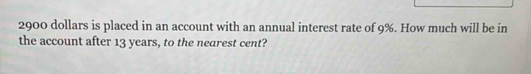 2900 dollars is placed in an account with an annual interest rate of 9%. how much will be in the account after 13 years, to the nearest cent?