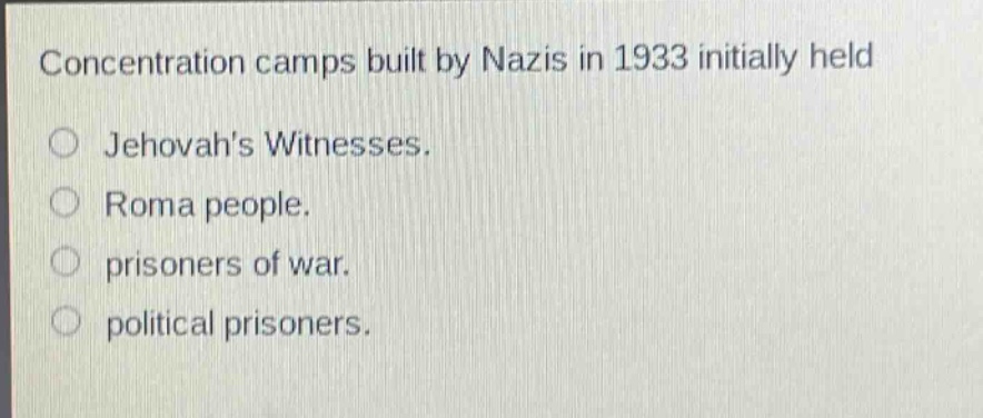 concentration camps built by nazis in 1933 initially held\n○ jehovahs witnesses.\n○ roma people.\n○ prisoners of war.\n○ political prisoners.