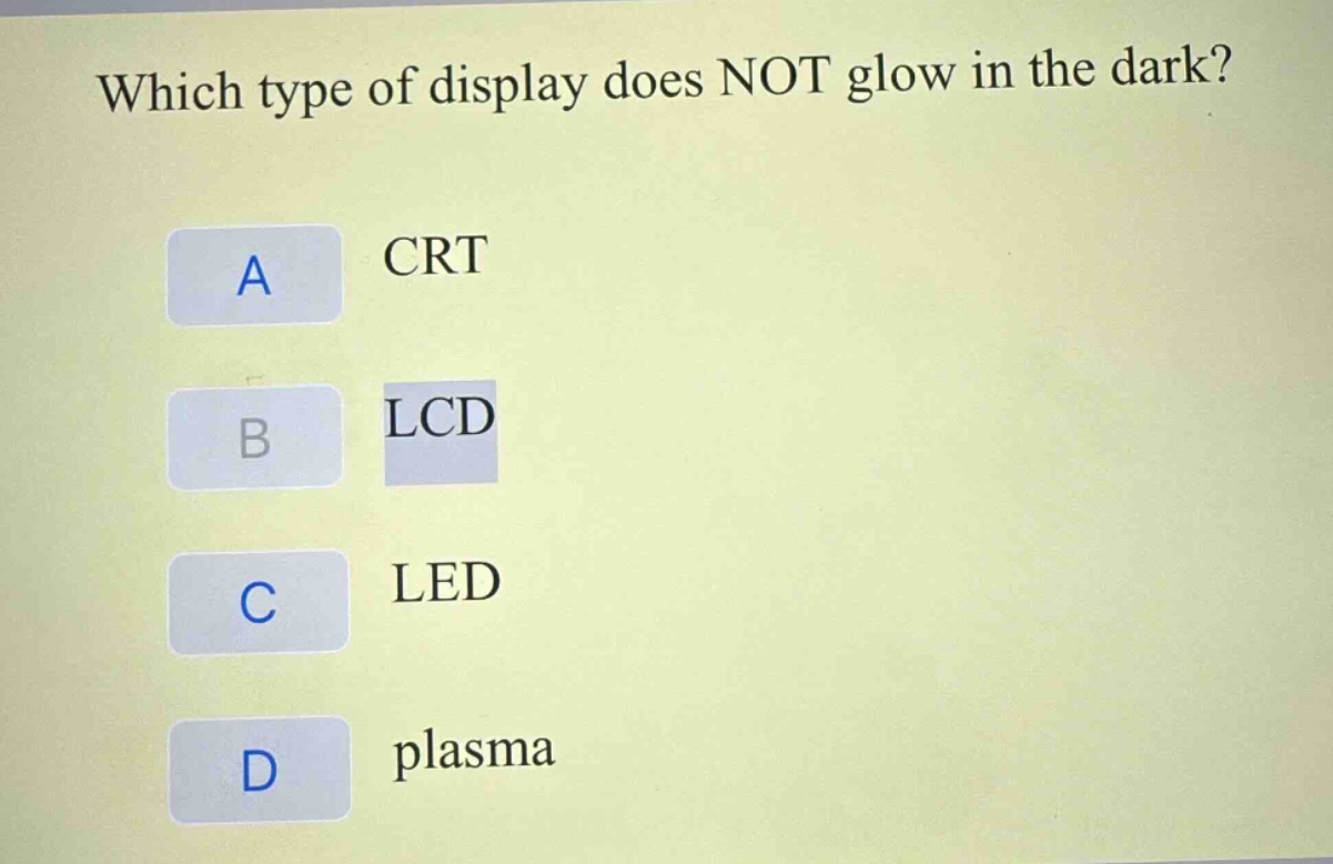 which type of display does not glow in the dark?\na crt\nb lcd\nc led\nd plasma