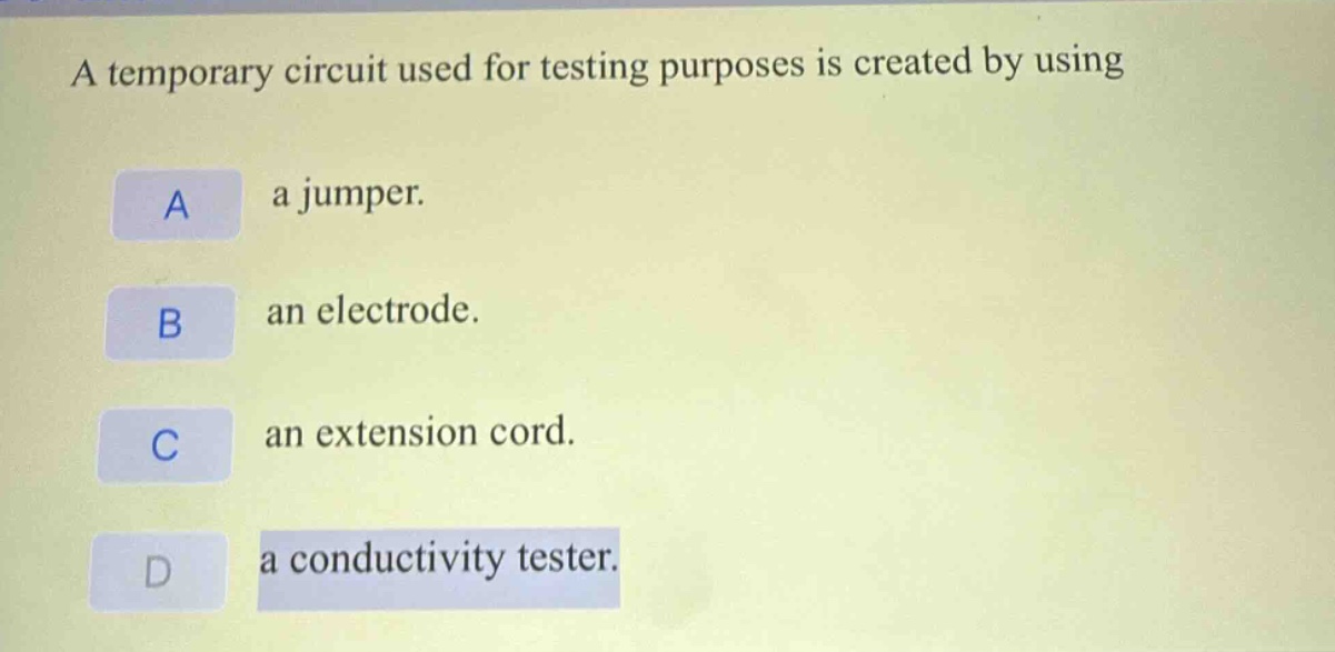 a temporary circuit used for testing purposes is created by using\na a jumper.\nb an electrode.\nc an extension cord.\nd a conductivity tester.