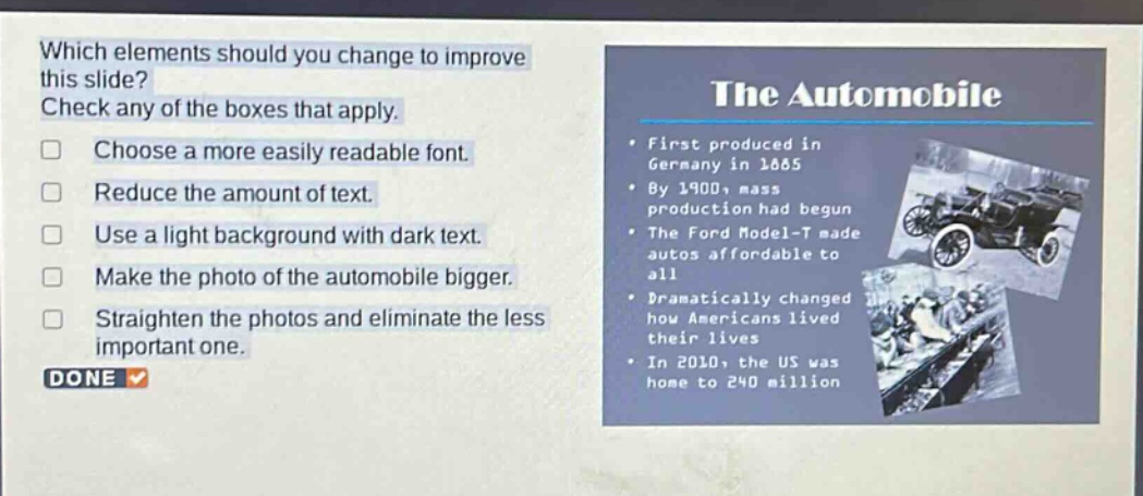 which elements should you change to improve this slide? check any of the boxes that apply. choose a more easily readable font. reduce the amount of text. use a light background with dark text. make the photo of the automobile bigger. straighten the photos and eliminate the less important one. done