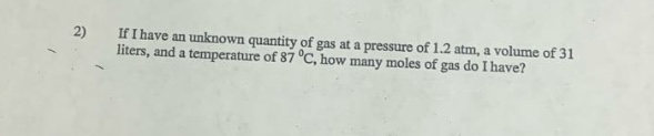 2) if i have an unknown quantity of gas at a pressure of 1.2 atm, a volume of 31 liters, and a temperature of 87 °c, how many moles of gas do i have?