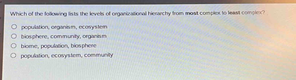 which of the following lists the levels of organizational hierarchy from most complex to least complex?\no population, organism, ecosystem\no biosphere, community, organism\no biome, population, biosphere\no population, ecosystem, community
