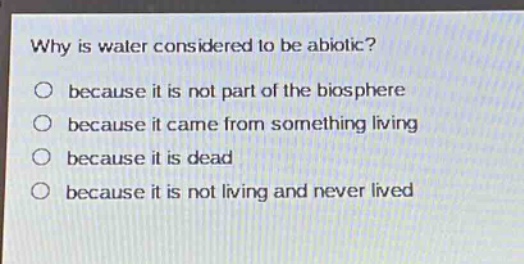 why is water considered to be abiotic?\no because it is not part of the biosphere\no because it came from something living\no because it is dead\no because it is not living and never lived