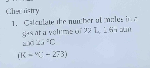 chemistry\n1. calculate the number of moles in a gas at a volume of 22 l, 1.65 atm and 25 °c.\n(k = °c + 273)