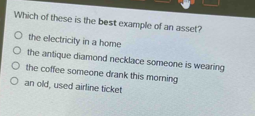 which of these is the best example of an asset?\n○ the electricity in a home\n○ the antique diamond necklace someone is wearing\n○ the coffee someone drank this morning\n○ an old, used airline ticket