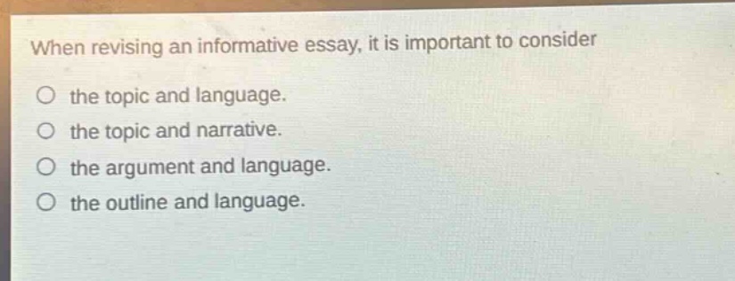 when revising an informative essay, it is important to consider the topic and language. the topic and narrative. the argument and language. the outline and language.