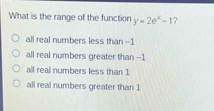 what is the range of the function $y = 2e^{x}-1$?\no all real numbers less than -1\no all real numbers greater than -1\no all real numbers less than 1\no all real numbers greater than 1
