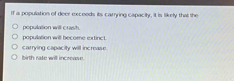 if a population of deer exceeds its carrying capacity, it is likely that the\no population will crash.\no population will become extinct.\no carrying capacity will increase.\no birth rate will increase.