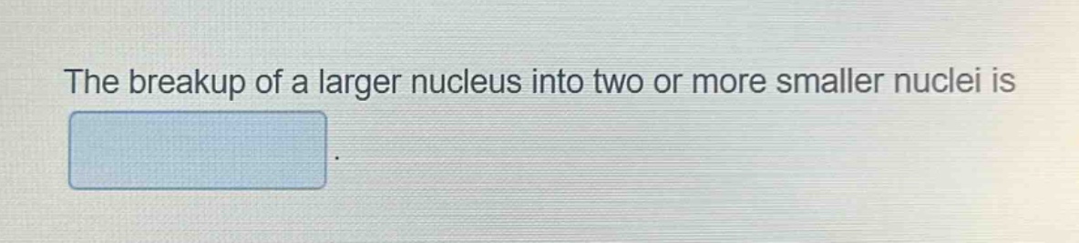 the breakup of a larger nucleus into two or more smaller nuclei is