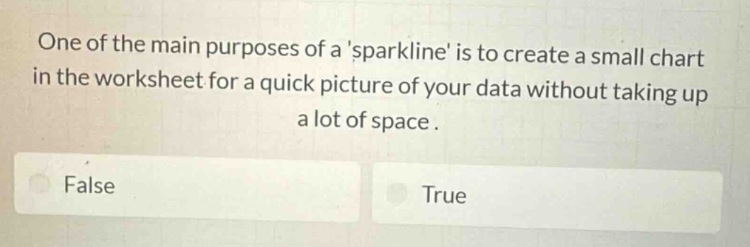 one of the main purposes of asparkline is to create a small chart in the worksheet for a quick picture of your data without taking up a lot of space. false true