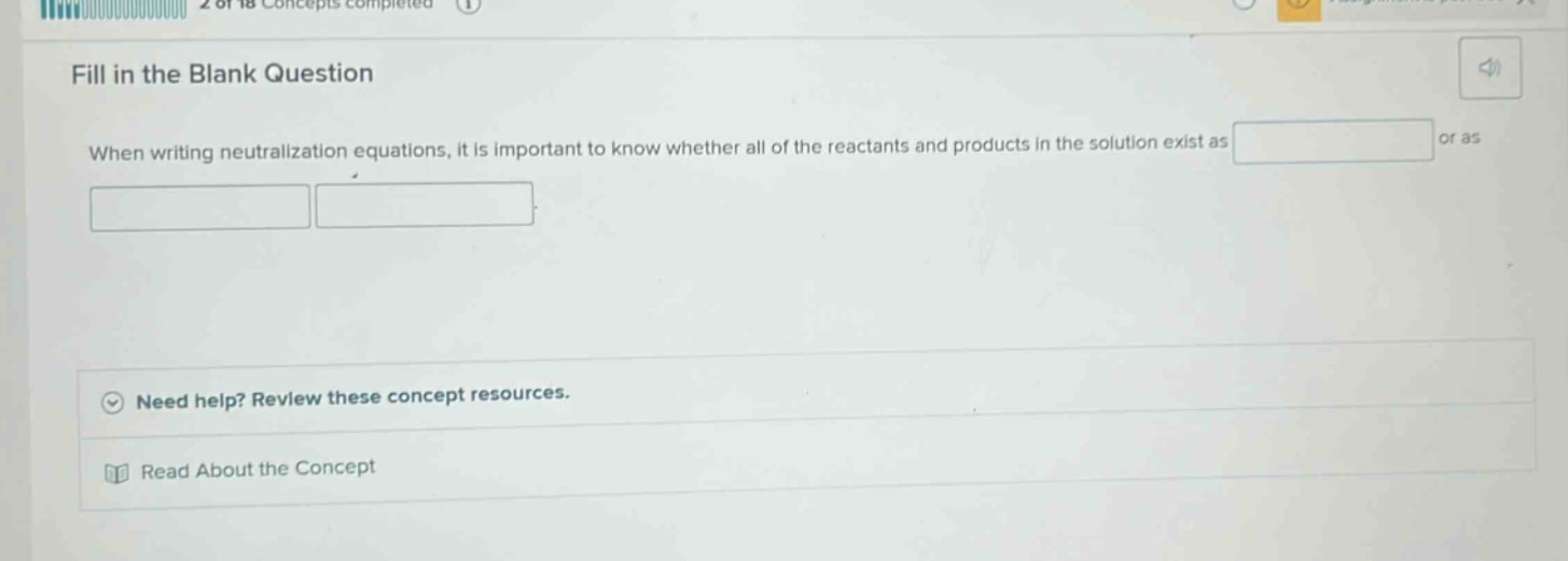 fill in the blank question\nwhen writing neutralization equations, it is important to know whether all of the reactants and products in the solution exist as or as \n\nneed help? review these concept resources.\nread about the concept
