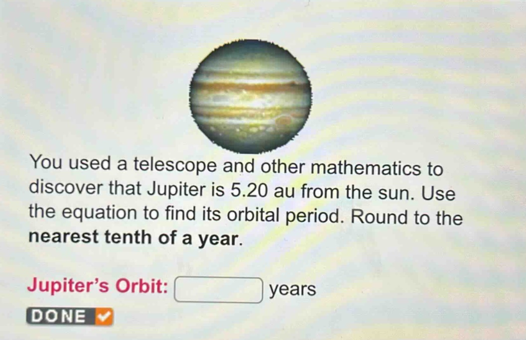 you used a telescope and other mathematics to discover that jupiter is 5.20 au from the sun. use the equation to find its orbital period. round to the nearest tenth of a year. jupiter’s orbit: years done