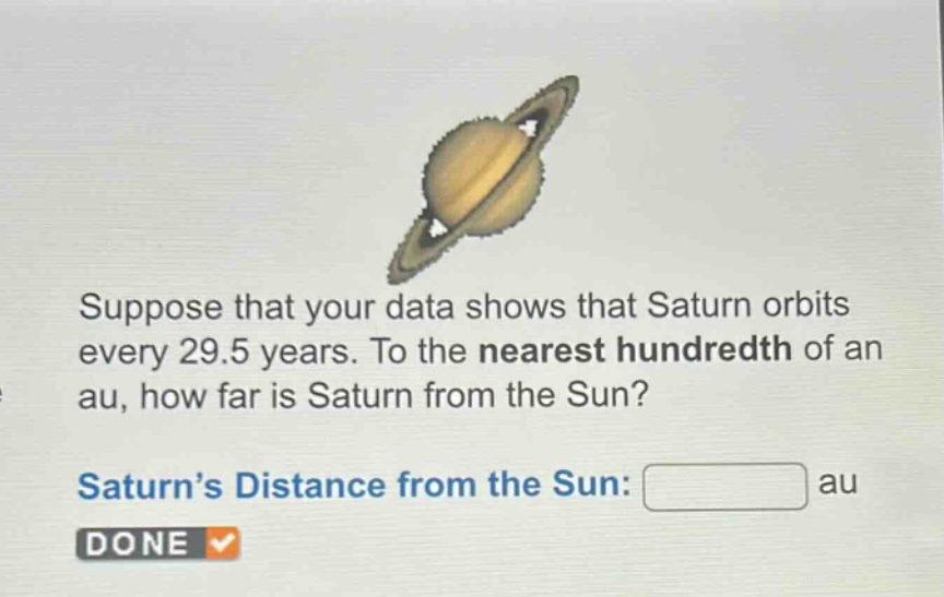 suppose that your data shows that saturn orbits every 29.5 years. to the nearest hundredth of an au, how far is saturn from the sun? saturn’s distance from the sun: au