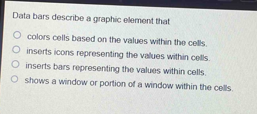 data bars describe a graphic element that\ncolors cells based on the values within the cells.\ninserts icons representing the values within cells.\ninserts bars representing the values within cells.\nshows a window or portion of a window within the cells.