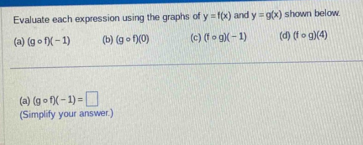 evaluate each expression using the graphs of y = f(x) and y = g(x) shown below. (a) (g ∘ f)( - 1) (b) (g ∘ f)(0) (c) (f ∘ g)( - 1) (d) (f ∘ g)(4) (a) (g ∘ f)( - 1)= (simplify your answer.)
