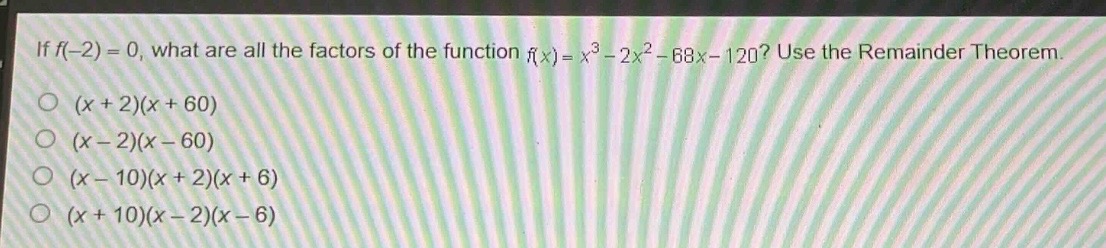if $f(-2)=0$, what are all the factors of the function $f(x)=x^{3}-2x^{2}-68x - 120$? use the remainder theorem.\n$(x + 2)(x + 60)$\n$(x - 2)(x - 60)$\n$(x - 10)(x + 2)(x + 6)$\n$(x + 10)(x - 2)(x - 6)$