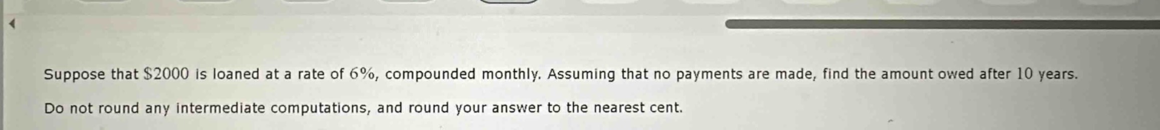 suppose that $2000 is loaned at a rate of 6%, compounded monthly. assuming that no payments are made, find the amount owed after 10 years. do not round any intermediate computations, and round your answer to the nearest cent.