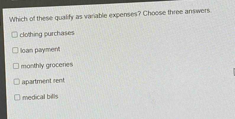 which of these qualify as variable expenses? choose three answers. \n□ clothing purchases\n□ loan payment\n□ monthly groceries\n□ apartment rent\n□ medical bills