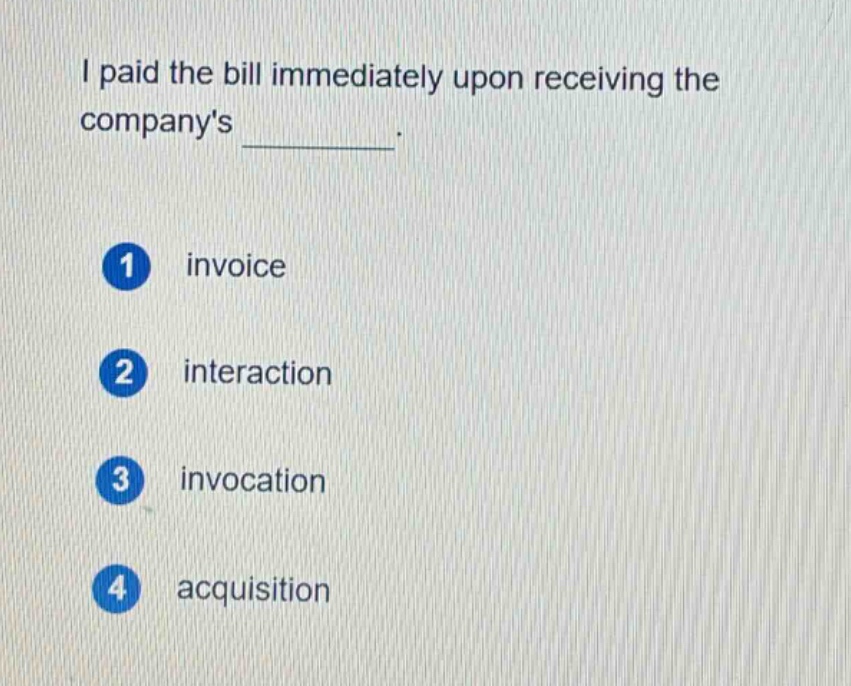 i paid the bill immediately upon receiving the companys \n\n1 invoice\n\n2 interaction\n\n3 invocation\n\n4 acquisition