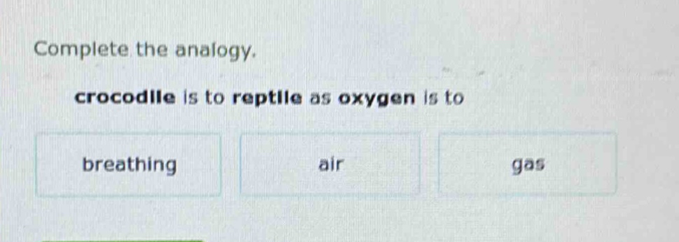 complete the analogy. crocodile is to reptile as oxygen is to breathing air gas