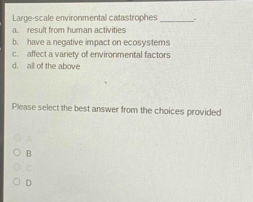 large - scale environmental catastrophes ________. a. result from human activities b. have a negative impact on ecosystems c. affect a variety of environmental factors d. all of the above please select the best answer from the choices provided