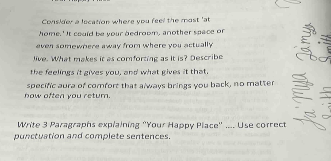 consider a location where you feel the most at home. it could be your bedroom, another space or even somewhere away from where you actually live. what makes it as comforting as it is? describe the feelings it gives you, and what gives it that specific aura of comfort that always brings you back, no matter how often you return.\nwrite 3 paragraphs explaining “your happy place” .... use correct punctuation and complete sentences.