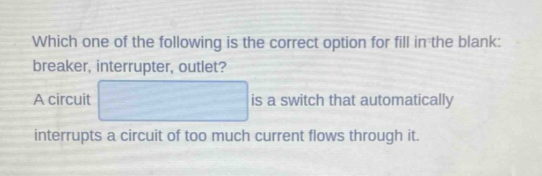 which one of the following is the correct option for fill in the blank: breaker, interrupter, outlet? a circuit is a switch that automatically interrupts a circuit of too much current flows through it.